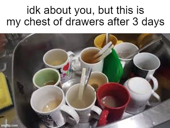 i can't help it sorry | idk about you, but this is my chest of drawers after 3 days | image tagged in mug,memes | made w/ Imgflip meme maker