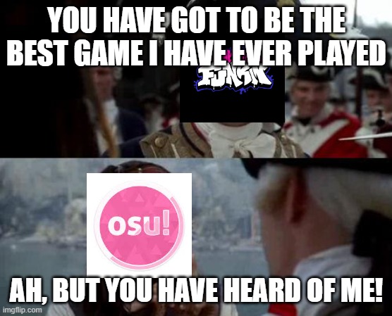 FNF vs osu!, decide in comments | YOU HAVE GOT TO BE THE BEST GAME I HAVE EVER PLAYED; AH, BUT YOU HAVE HEARD OF ME! | image tagged in jack sparrow you have heard of me,osu,fnf | made w/ Imgflip meme maker