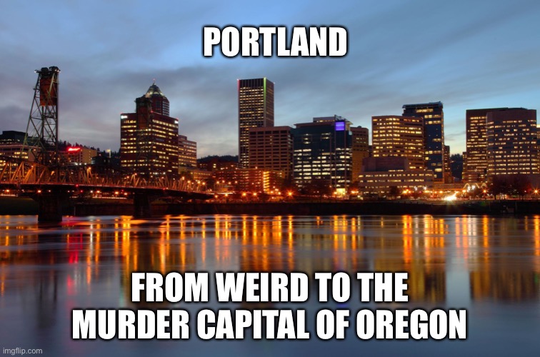 Portlandia 2021 | PORTLAND; FROM WEIRD TO THE MURDER CAPITAL OF OREGON | image tagged in portland skyline | made w/ Imgflip meme maker