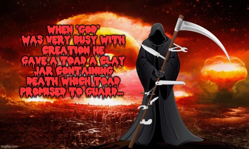 Swiss Reaper... | WHEN "GOD" WAS VERY BUSY WITH CREATION HE GAVE A TOAD A CLAY JAR CONTAINING DEATH WHICH TOAD PROMISED TO GUARD... | image tagged in grim reaper,grateful dead,angel of death,so you have chosen death | made w/ Imgflip meme maker