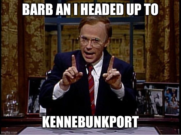 Kennebunkport | BARB AN I HEADED UP TO; KENNEBUNKPORT | image tagged in dana carvey as president bush | made w/ Imgflip meme maker