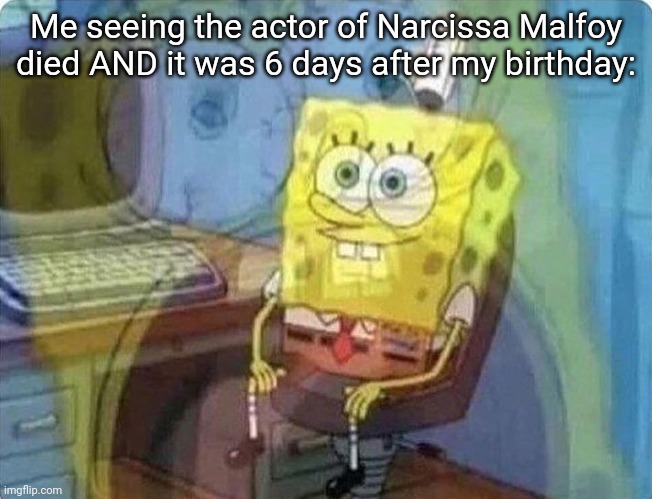 *actress | Me seeing the actor of Narcissa Malfoy died AND it was 6 days after my birthday: | image tagged in spongebob screaming inside | made w/ Imgflip meme maker