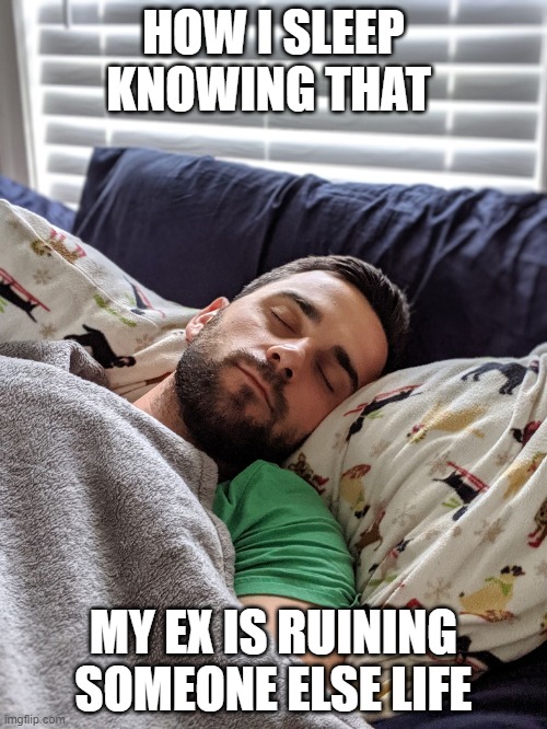 Life Ruining Ex | HOW I SLEEP KNOWING THAT; MY EX IS RUINING SOMEONE ELSE LIFE | image tagged in happy joe | made w/ Imgflip meme maker