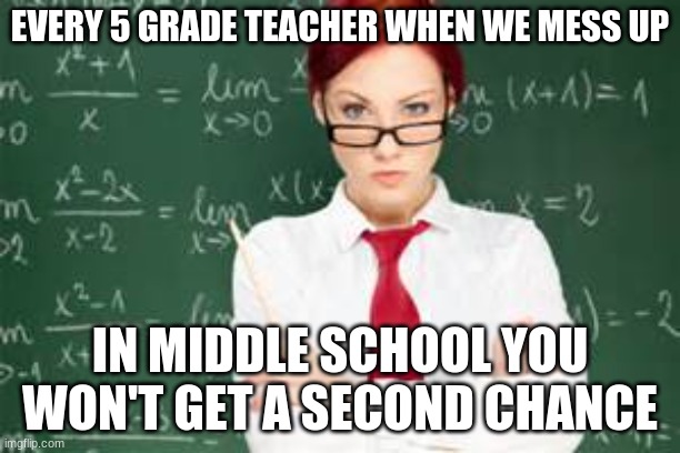 This has happen to everyone | EVERY 5 GRADE TEACHER WHEN WE MESS UP; IN MIDDLE SCHOOL YOU WON'T GET A SECOND CHANCE | image tagged in mad teachers | made w/ Imgflip meme maker