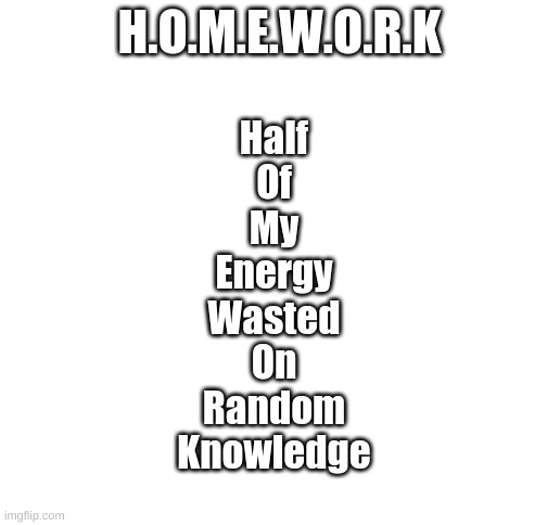 Acronym of the day | H.O.M.E.W.O.R.K; Half
Of
My
Energy
Wasted
On
Random
Knowledge | image tagged in blank white template,homework,wasted,energy,school | made w/ Imgflip meme maker