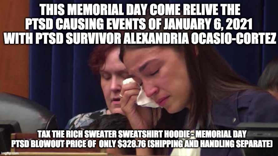 shirt sale | THIS MEMORIAL DAY COME RELIVE THE PTSD CAUSING EVENTS OF JANUARY 6, 2021  WITH PTSD SURVIVOR ALEXANDRIA OCASIO-CORTEZ; TAX THE RICH SWEATER SWEATSHIRT HOODIE - MEMORIAL DAY PTSD BLOWOUT PRICE OF  ONLY $328.76 (SHIPPING AND HANDLING SEPARATE) | image tagged in aoc,memorial day | made w/ Imgflip meme maker