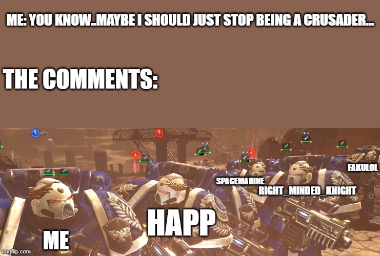 again. its a JOKE. im still holy xD | ME: YOU KNOW..MAYBE I SHOULD JUST STOP BEING A CRUSADER... THE COMMENTS:; FAKULOL; SPACEMARINE; RIGHT_MINDED_KNIGHT; HAPP; ME | image tagged in bother what did you do,crusader,what | made w/ Imgflip meme maker