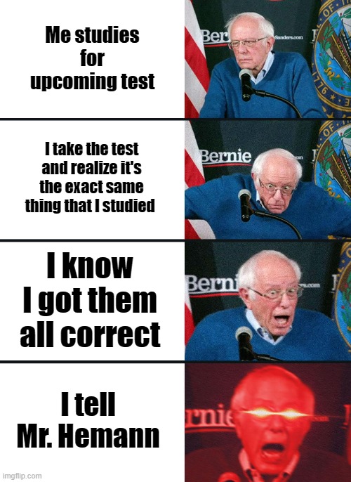 I know the answers | Me studies for upcoming test; I take the test and realize it's the exact same thing that I studied; I know I got them all correct; I tell Mr. Hemann | image tagged in bernie sanders reaction nuked,test | made w/ Imgflip meme maker