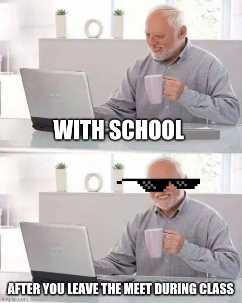 Hide the Pain Harold | WITH SCHOOL; AFTER YOU LEAVE THE MEET DURING CLASS | image tagged in memes,hide the pain harold | made w/ Imgflip meme maker