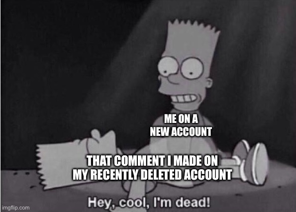 Tru story btw | ME ON A NEW ACCOUNT; THAT COMMENT I MADE ON MY RECENTLY DELETED ACCOUNT | image tagged in hey cool i'm dead | made w/ Imgflip meme maker