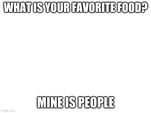 Blank White Template | WHAT IS YOUR FAVORITE FOOD? MINE IS PEOPLE | image tagged in blank white template | made w/ Imgflip meme maker