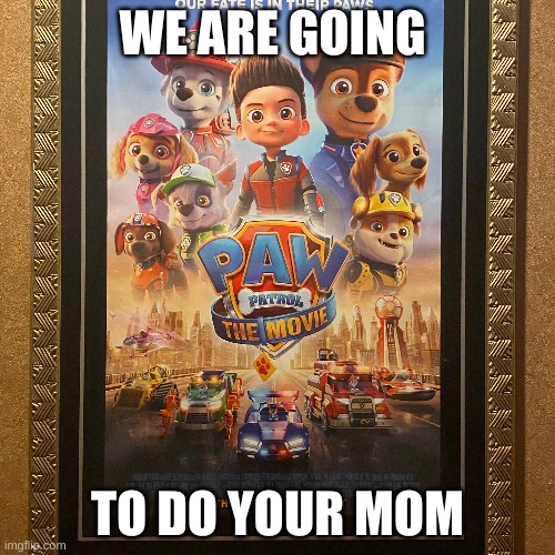WE ARE GOING; TO DO YOUR MOM | image tagged in paw patrol | made w/ Imgflip meme maker
