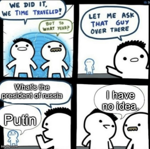 We did it! We time traveled! | What's the president of russia; I have no idea. Putin | image tagged in we did it we time traveled,putin,vladimir putin | made w/ Imgflip meme maker