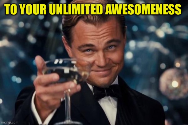 Leonardo Dicaprio Cheers Meme | TO YOUR UNLIMITED AWESOMENESS | image tagged in memes,leonardo dicaprio cheers | made w/ Imgflip meme maker