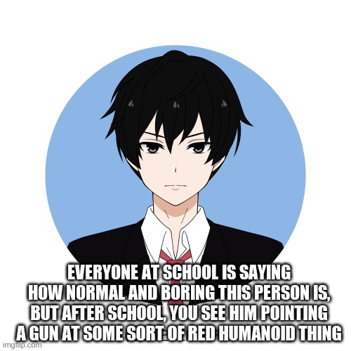 bored | EVERYONE AT SCHOOL IS SAYING HOW NORMAL AND BORING THIS PERSON IS, BUT AFTER SCHOOL, YOU SEE HIM POINTING A GUN AT SOME SORT OF RED HUMANOID THING | image tagged in idk either too | made w/ Imgflip meme maker