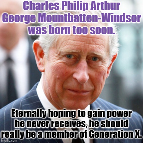 Though I hate the idea of royalty, I sometimes feel for the dude. | Charles Philip Arthur George Mountbatten-Windsor was born too soon. Eternally hoping to gain power
he never receives, he should really be a member of Generation X. | image tagged in prince charles,succession,generation x,american politics,they're the same picture | made w/ Imgflip meme maker