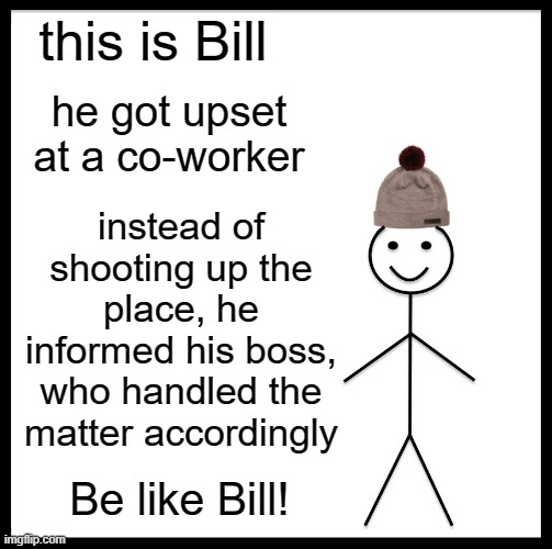 It's getting to the point where we're actually SURPRISED when there isn't a mass shooting in the news! | this is Bill; he got upset at a co-worker; instead of shooting up the place, he informed his boss, who handled the matter accordingly; Be like Bill! | image tagged in memes,be like bill | made w/ Imgflip meme maker