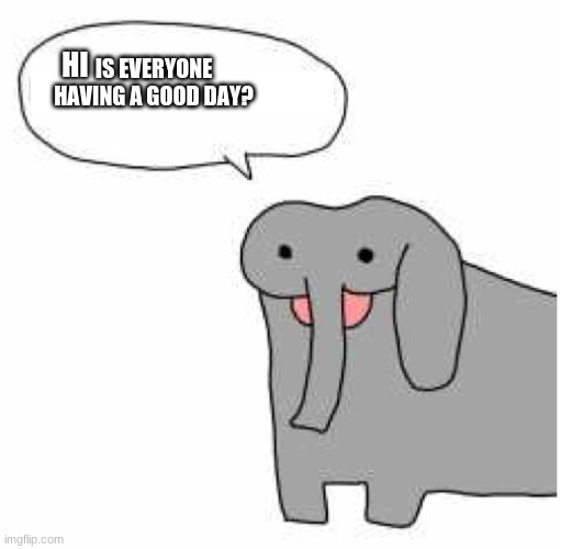 Is everyone having a good day? | IS EVERYONE HAVING A GOOD DAY? HI | image tagged in a talking elephant,derp | made w/ Imgflip meme maker