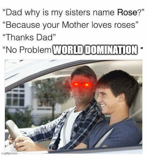 Dad's acting a bit sus | WORLD DOMINATION | image tagged in why is my sister's name rose | made w/ Imgflip meme maker