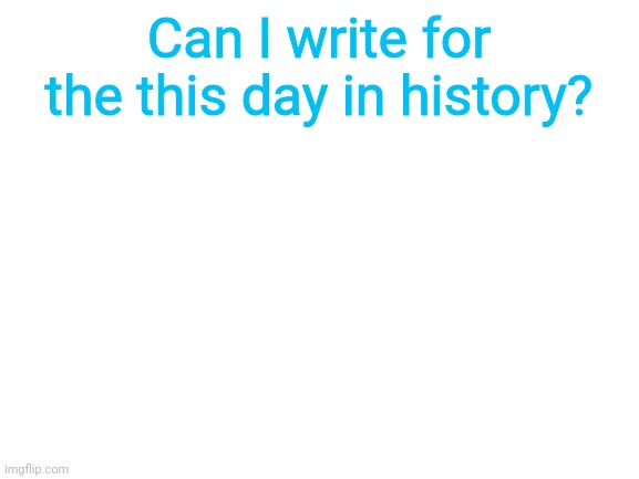 Blank White Template |  Can I write for the this day in history? | image tagged in blank white template | made w/ Imgflip meme maker