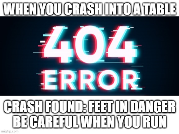 Uhh Ohh | WHEN YOU CRASH INTO A TABLE; CRASH FOUND: FEET IN DANGER
BE CAREFUL WHEN YOU RUN | image tagged in funny memes,error 404,oops,explosion,so true memes,computer | made w/ Imgflip meme maker
