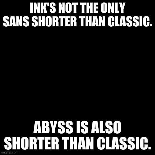I found that out from reading the Wiki | INK'S NOT THE ONLY SANS SHORTER THAN CLASSIC. ABYSS IS ALSO SHORTER THAN CLASSIC. | image tagged in memes,blank transparent square | made w/ Imgflip meme maker