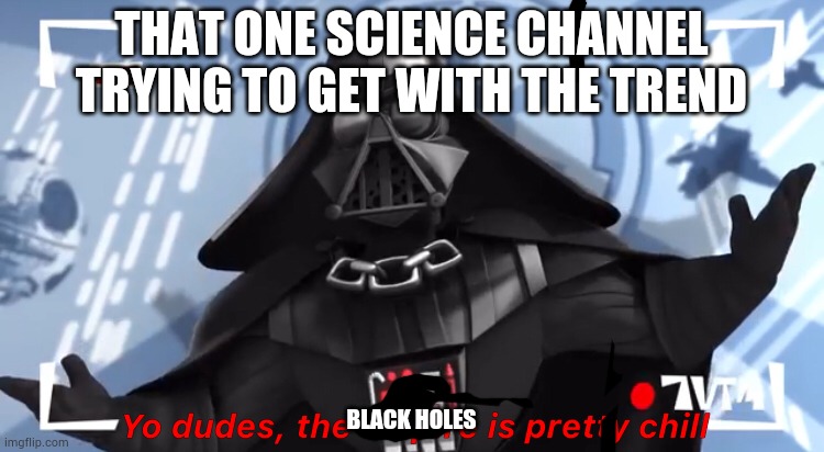 Yo dudes, the empire is pretty chill | THAT ONE SCIENCE CHANNEL TRYING TO GET WITH THE TREND; BLACK HOLES | image tagged in yo dudes the empire is pretty chill | made w/ Imgflip meme maker