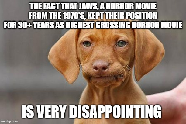 It stayed like that Until It 2017 | THE FACT THAT JAWS, A HORROR MOVIE FROM THE 1970'S, KEPT THEIR POSITION FOR 30+ YEARS AS HIGHEST GROSSING HORROR MOVIE; IS VERY DISAPPOINTING | image tagged in dissapointed puppy,horror movie | made w/ Imgflip meme maker