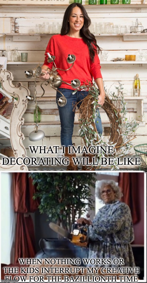 Decorating mom | WHAT I IMAGINE DECORATING WILL BE LIKE; WHEN NOTHING WORKS OR THE KIDS INTERRUPT MY CREATIVE FLOW FOR THE BAZILLIONTH TIME | image tagged in decorating,mom | made w/ Imgflip meme maker