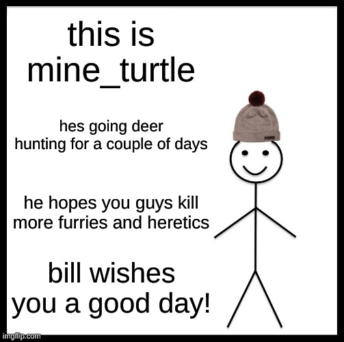 lets hope i get a 3 pointer or more | this is mine_turtle; hes going deer hunting for a couple of days; he hopes you guys kill more furries and heretics; bill wishes you a good day! | image tagged in memes,be like bill | made w/ Imgflip meme maker