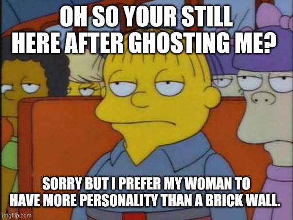 Online dating in a nutshell |  OH SO YOUR STILL HERE AFTER GHOSTING ME? SORRY BUT I PREFER MY WOMAN TO HAVE MORE PERSONALITY THAN A BRICK WALL. | image tagged in this is my i don't care face | made w/ Imgflip meme maker