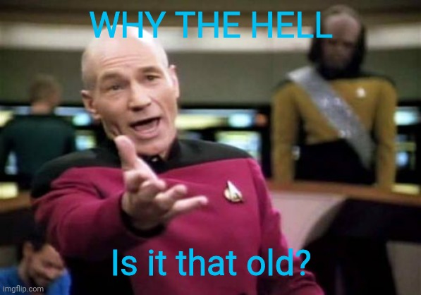 Picard Wtf Meme | WHY THE HELL Is it that old? | image tagged in memes,picard wtf | made w/ Imgflip meme maker