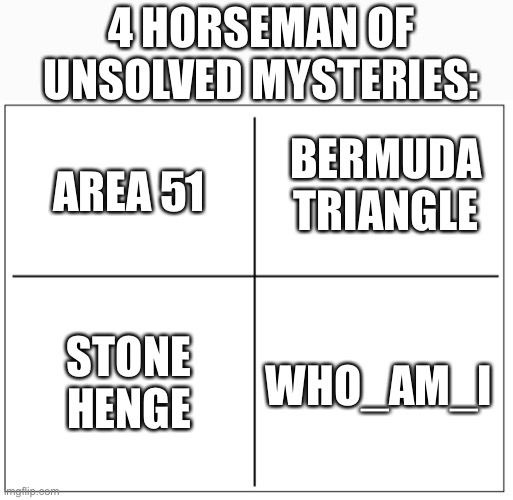 4 Square Grid | 4 HORSEMAN OF UNSOLVED MYSTERIES:; BERMUDA TRIANGLE; AREA 51; STONE HENGE; WHO_AM_I | image tagged in 4 square grid | made w/ Imgflip meme maker