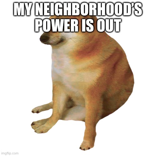 cheems | MY NEIGHBORHOOD’S POWER IS OUT | image tagged in cheems | made w/ Imgflip meme maker