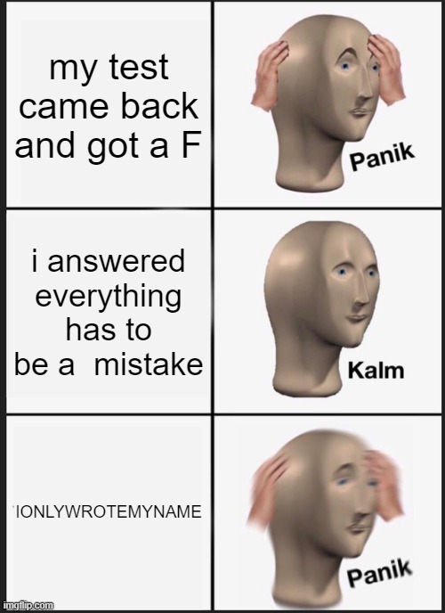 w38yrcuierosewjdoijwech | my test came back and got a F; i answered everything has to be a  mistake; IONLYWROTEMYNAME | image tagged in memes,panik kalm panik | made w/ Imgflip meme maker