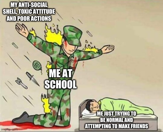 Soldier protecting sleeping child | MY ANTI-SOCIAL SHELL, TOXIC ATTITUDE AND POOR ACTIONS; ME AT SCHOOL; ME JUST TRYING TO BE NORMAL AND ATTEMPTING TO MAKE FRIENDS | image tagged in soldier protecting sleeping child | made w/ Imgflip meme maker