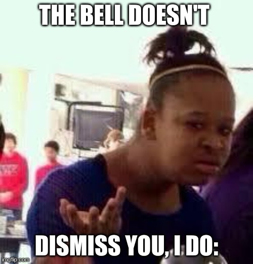 Bruh | THE BELL DOESN'T; DISMISS YOU, I DO: | image tagged in bruh | made w/ Imgflip meme maker