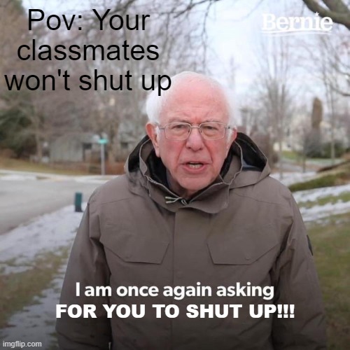 Bernie I Am Once Again Asking For Your Support | Pov: Your classmates won't shut up; FOR YOU TO SHUT UP!!! | image tagged in memes,bernie i am once again asking for your support | made w/ Imgflip meme maker