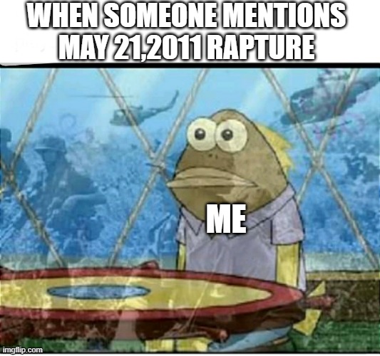 May 21,2011 Rapture sucks | WHEN SOMEONE MENTIONS MAY 21,2011 RAPTURE; ME | image tagged in spongebob fish vietnam flashback | made w/ Imgflip meme maker