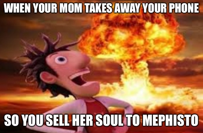 Flint Lockwood explosion | WHEN YOUR MOM TAKES AWAY YOUR PHONE; SO YOU SELL HER SOUL TO MEPHISTO | image tagged in flint lockwood explosion | made w/ Imgflip meme maker