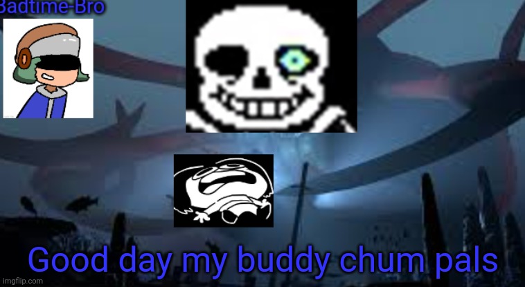 Hi | Good day my buddy chum pals | image tagged in badtime-bro's new announcement | made w/ Imgflip meme maker