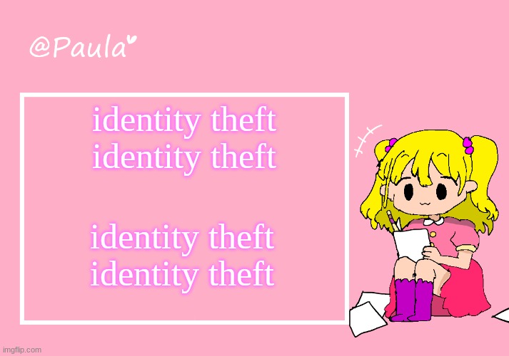 identity theft! | identity theft
identity theft; identity theft
identity theft | image tagged in paula announcement temp,identity theft | made w/ Imgflip meme maker