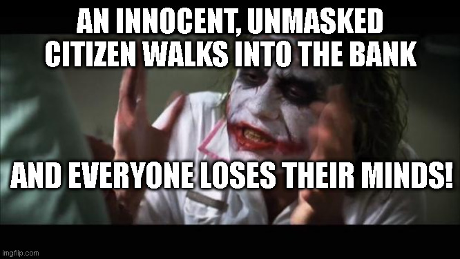 And everybody loses their minds Meme | AN INNOCENT, UNMASKED CITIZEN WALKS INTO THE BANK; AND EVERYONE LOSES THEIR MINDS! | image tagged in memes,and everybody loses their minds | made w/ Imgflip meme maker