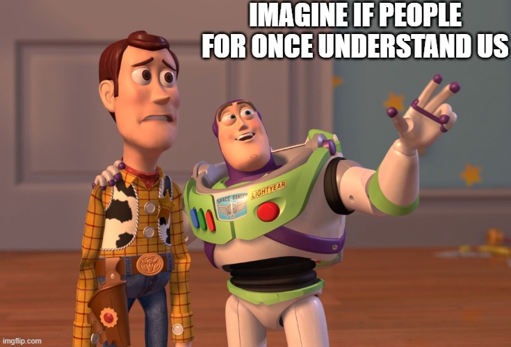 X, X Everywhere Meme | IMAGINE IF PEOPLE FOR ONCE UNDERSTAND US | image tagged in memes,x x everywhere | made w/ Imgflip meme maker