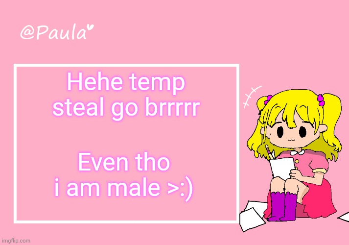 Paula Announcement Temp | Hehe temp steal go brrrrr; Even tho i am male >:) | image tagged in haha i stole ur temp paula | made w/ Imgflip meme maker