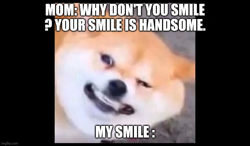 Smiling be like | MOM: WHY DON'T YOU SMILE ? YOUR SMILE IS HANDSOME. MY SMILE : | image tagged in smiling be like | made w/ Imgflip meme maker