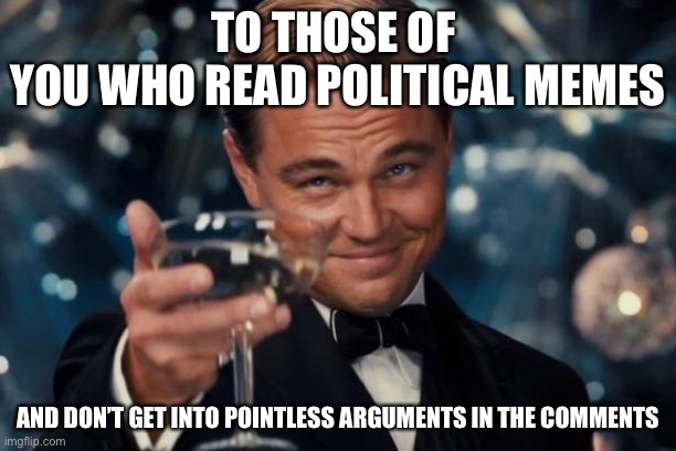 Leonardo Dicaprio Cheers Meme | TO THOSE OF 
YOU WHO READ POLITICAL MEMES; AND DON’T GET INTO POINTLESS ARGUMENTS IN THE COMMENTS | image tagged in memes,leonardo dicaprio cheers | made w/ Imgflip meme maker