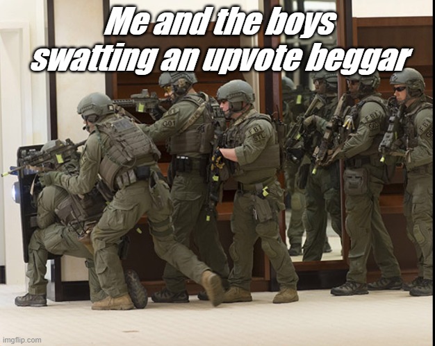 Me and the boys |  Me and the boys swatting an upvote beggar | image tagged in fbi swat | made w/ Imgflip meme maker