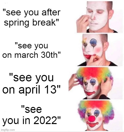 covid be like that tho | "see you after spring break"; "see you on march 30th"; "see you on april 13"; "see you in 2022" | image tagged in memes,clown applying makeup | made w/ Imgflip meme maker