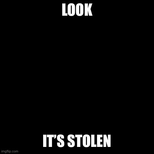 Blank black  template | LOOK; IT’S STOLEN | image tagged in blank black template | made w/ Imgflip meme maker